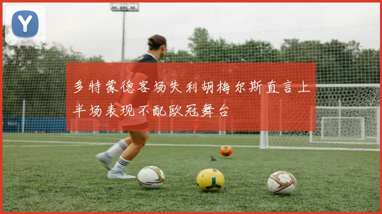 多特蒙德客场失利胡梅尔斯直言上半场表现不配欧冠舞台
