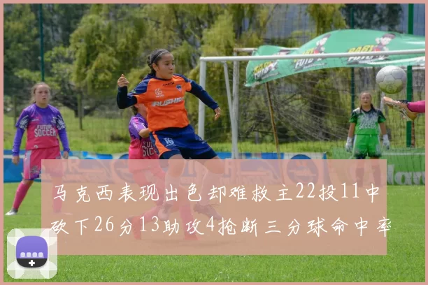 马克西表现出色却难救主22投11中砍下26分13助攻4抢断三分球命中率低迷