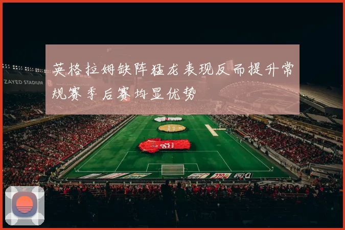 英格拉姆缺阵猛龙表现反而提升常规赛季后赛均显优势