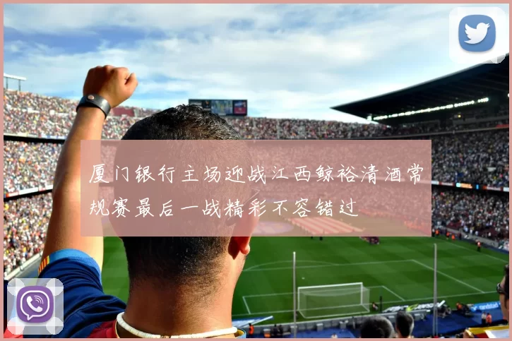 厦门银行主场迎战江西鲸裕清酒常规赛最后一战精彩不容错过