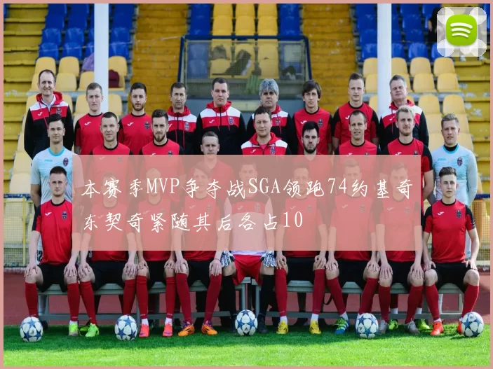 本赛季MVP争夺战SGA领跑74约基奇东契奇紧随其后各占10