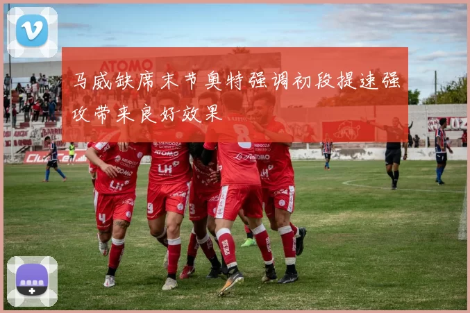 马威缺席末节奥特强调初段提速强攻带来良好效果