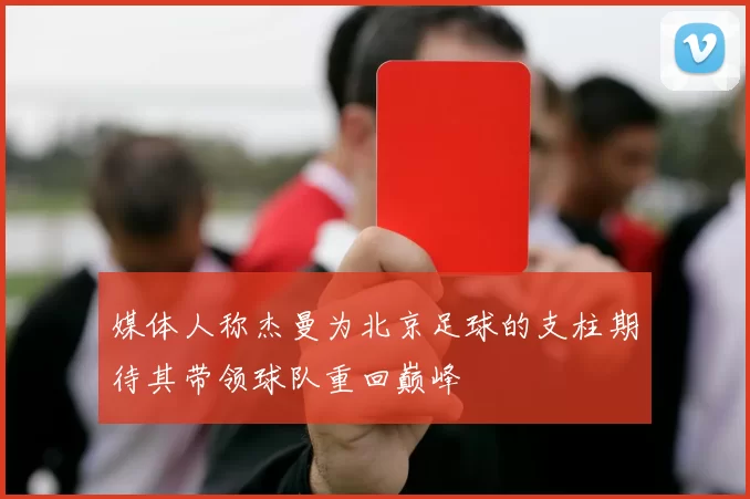 媒体人称杰曼为北京足球的支柱期待其带领球队重回巅峰
