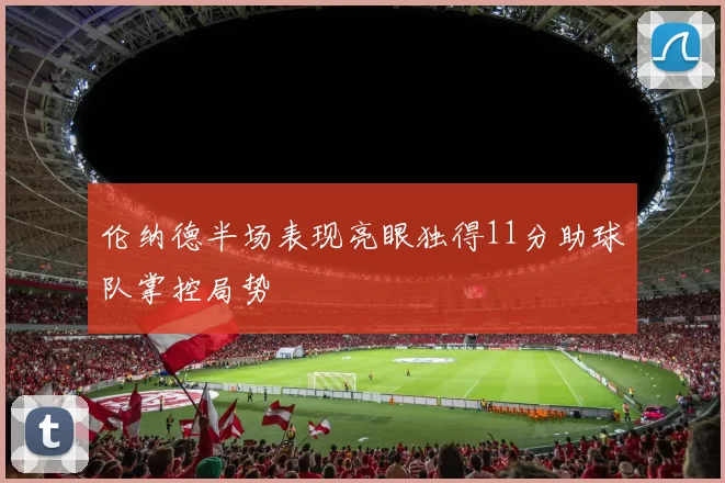 伦纳德半场表现亮眼独得11分助球队掌控局势